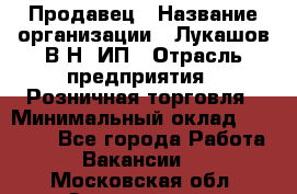 Продавец › Название организации ­ Лукашов В.Н, ИП › Отрасль предприятия ­ Розничная торговля › Минимальный оклад ­ 14 000 - Все города Работа » Вакансии   . Московская обл.,Звенигород г.